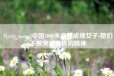 荆门中国5000米最好成绩女子-她们不断突破自我的精神