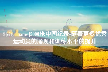 荆门5000米中国纪录-随着更多优秀运动员的涌现和训练水平的提升