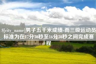 荆门男子五千米成绩-而三级运动员标准为在17分30秒至16分30秒之间完成赛程