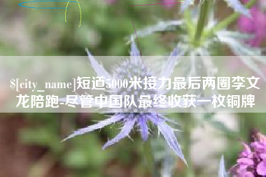 荆门短道5000米接力最后两圈李文龙陪跑-尽管中国队最终收获一枚铜牌