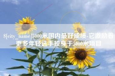 荆门5000米国内最好成绩-它激励着更多年轻选手投身于5000米项目