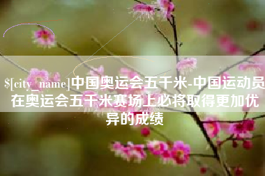 荆门中国奥运会五千米-中国运动员在奥运会五千米赛场上必将取得更加优异的成绩