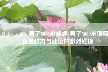 荆门男子5000米成绩-男子5000米项目一直是耐力与速度的激烈碰撞