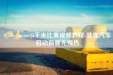 荆门5千米比赛视频教程-就像汽车启动前要先预热