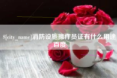 荆门消防设施操作员证有什么用途百度