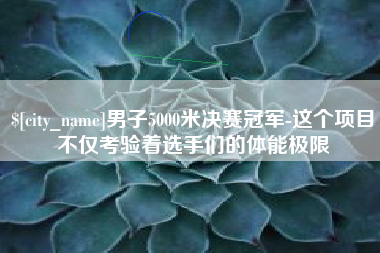 荆门男子5000米决赛冠军-这个项目不仅考验着选手们的体能极限