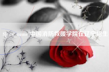 荆门中国消防救援学院在辽宁招生