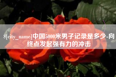 荆门中国5000米男子记录是多少-向终点发起强有力的冲击