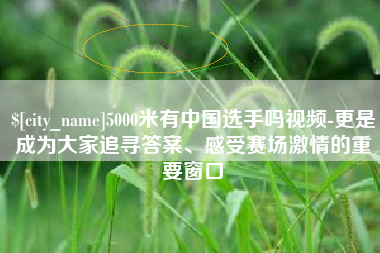 荆门5000米有中国选手吗视频-更是成为大家追寻答案、感受赛场激情的重要窗口