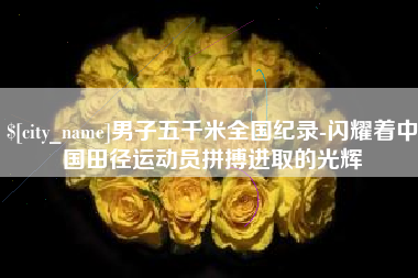 荆门男子五千米全国纪录-闪耀着中国田径运动员拼搏进取的光辉