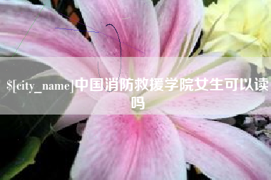 荆门中国消防救援学院女生可以读吗