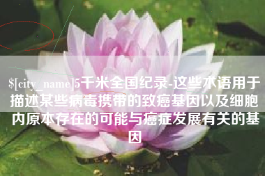 荆门5千米全国纪录-这些术语用于描述某些病毒携带的致癌基因以及细胞内原本存在的可能与癌症发展有关的基因
