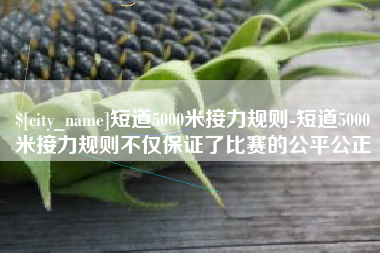 荆门短道5000米接力规则-短道5000米接力规则不仅保证了比赛的公平公正