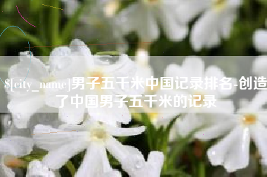 荆门男子五千米中国记录排名-创造了中国男子五千米的记录