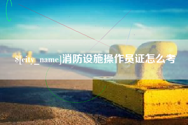 荆门消防设施操作员证怎么考