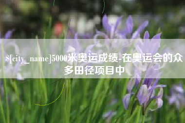 荆门5000米奥运成绩-在奥运会的众多田径项目中