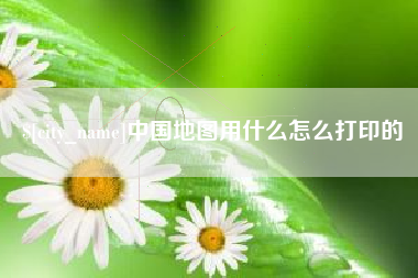 荆门中国地图用什么怎么打印的