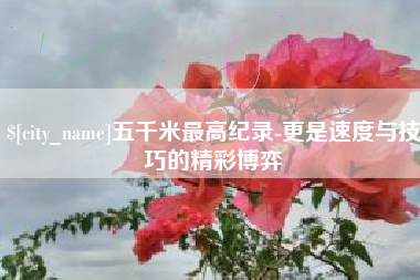 荆门五千米最高纪录-更是速度与技巧的精彩博弈