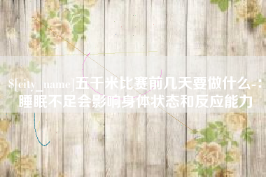 荆门五千米比赛前几天要做什么-：睡眠不足会影响身体状态和反应能力