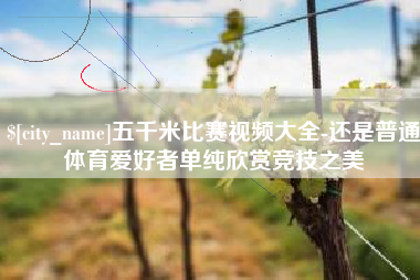 荆门五千米比赛视频大全-还是普通体育爱好者单纯欣赏竞技之美