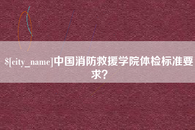 荆门中国消防救援学院体检标准要求？