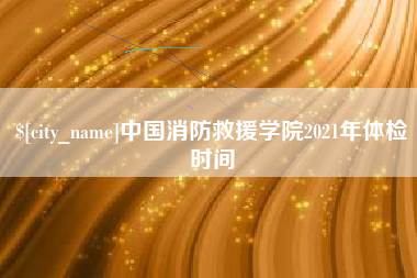 荆门中国消防救援学院2021年体检时间