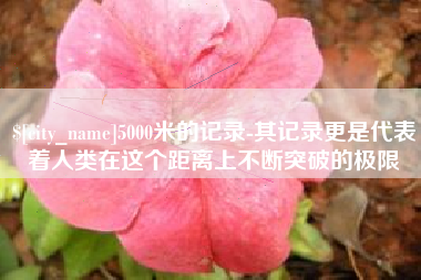 荆门5000米的记录-其记录更是代表着人类在这个距离上不断突破的极限