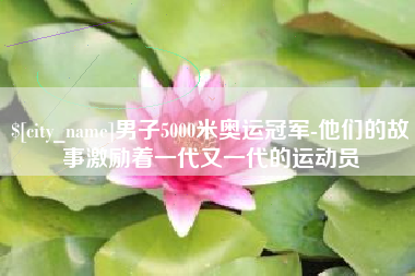荆门男子5000米奥运冠军-他们的故事激励着一代又一代的运动员