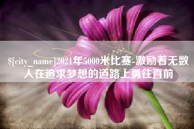 荆门2021年5000米比赛-激励着无数人在追求梦想的道路上勇往直前