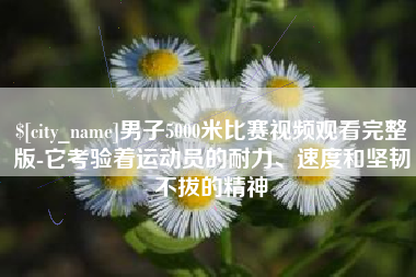 荆门男子5000米比赛视频观看完整版-它考验着运动员的耐力、速度和坚韧不拔的精神
