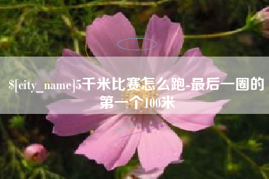 荆门5千米比赛怎么跑-最后一圈的第一个100米