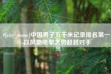 荆门中国男子五千米记录排名第一-以风驰电掣之势超越对手