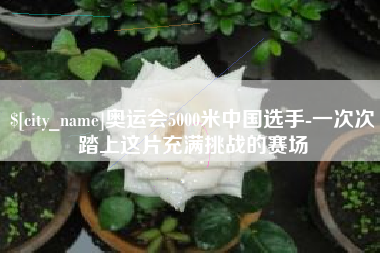 荆门奥运会5000米中国选手-一次次踏上这片充满挑战的赛场