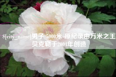 荆门男子 5000米-原纪录由万米之王贝克勒于2004年创造