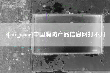荆门中国消防产品信息网打不开