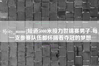 荆门短道5000米接力世锦赛男子-每一支参赛队伍都怀揣着夺冠的梦想