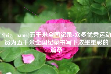 荆门五千米全国纪录-众多优秀运动员为五千米全国纪录书写下浓墨重彩的篇章