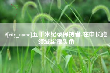 荆门五千米纪录保持者-在中长跑领域崭露头角