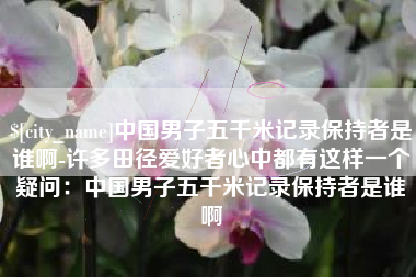 荆门中国男子五千米记录保持者是谁啊-许多田径爱好者心中都有这样一个疑问：中国男子五千米记录保持者是谁啊
