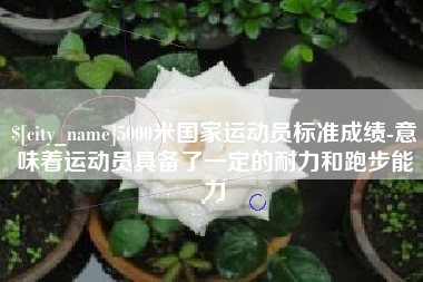 荆门5000米国家运动员标准成绩-意味着运动员具备了一定的耐力和跑步能力