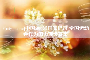 荆门中国5000米国家记录-全国运动会作为国内顶级赛事