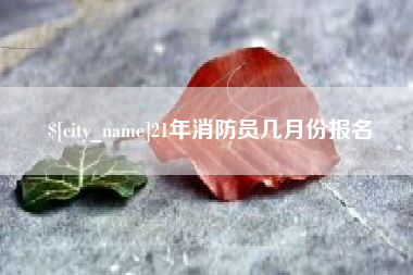 荆门21年消防员几月份报名