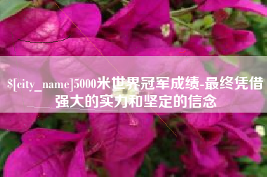荆门5000米世界冠军成绩-最终凭借强大的实力和坚定的信念