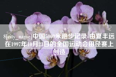 荆门中国5000米跑步记录-由夏丰远在1997年10月23日的全国运动会田径赛上创造