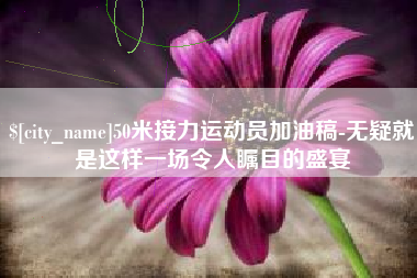 荆门50米接力运动员加油稿-无疑就是这样一场令人瞩目的盛宴