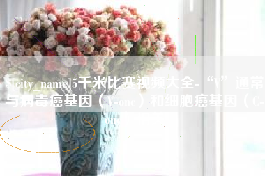 荆门5千米比赛视频大全-“V”通常与病毒癌基因（V-onc）和细胞癌基因（C-onc）相关