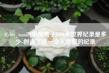 荆门中国男子5000米世界纪录是多少-创造了这一令人骄傲的纪录