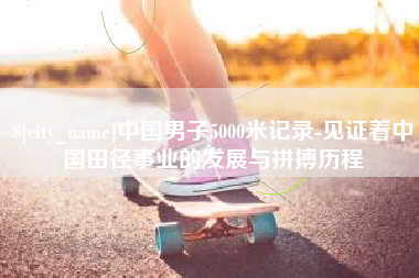 荆门中国男子5000米记录-见证着中国田径事业的发展与拼搏历程