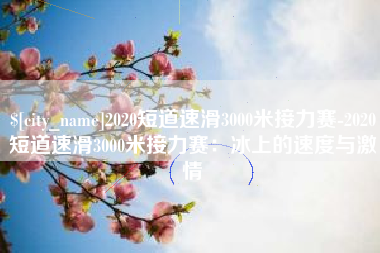 荆门2020短道速滑3000米接力赛-2020短道速滑3000米接力赛：冰上的速度与激情