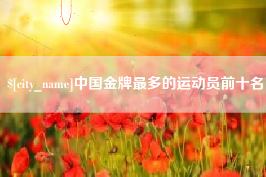荆门中国金牌最多的运动员前十名